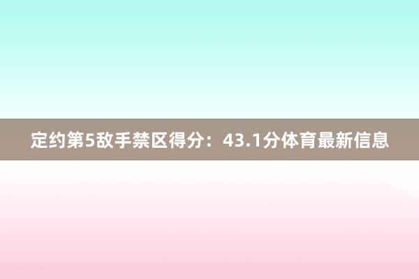定约第5敌手禁区得分：43.1分体育最新信息