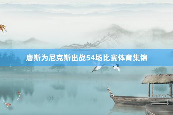 唐斯为尼克斯出战54场比赛体育集锦