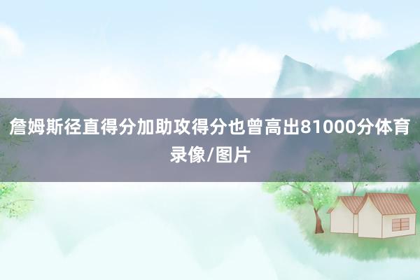 詹姆斯径直得分加助攻得分也曾高出81000分体育录像/图片