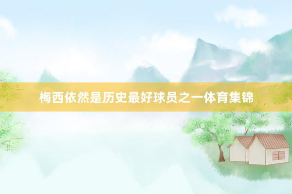 梅西依然是历史最好球员之一体育集锦