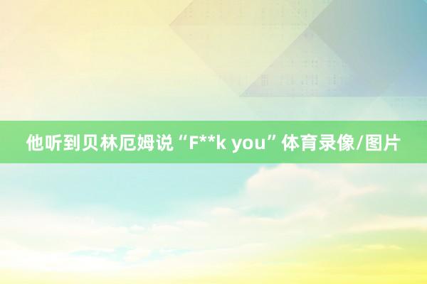 他听到贝林厄姆说“F**k you”体育录像/图片
