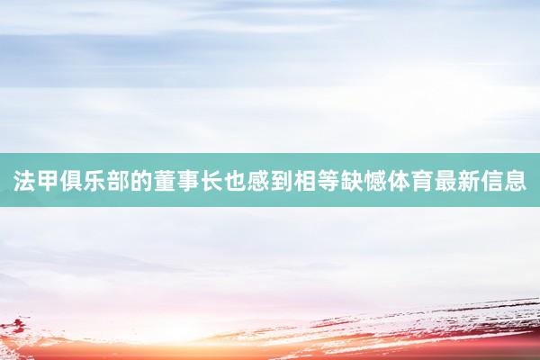 法甲俱乐部的董事长也感到相等缺憾体育最新信息