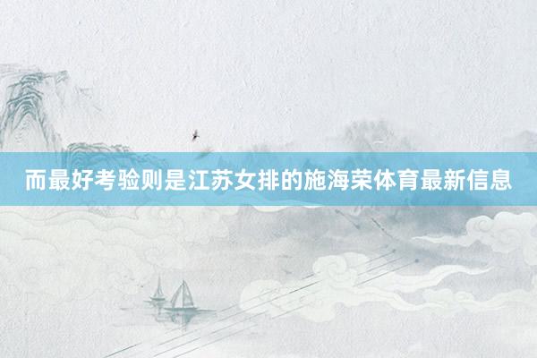 而最好考验则是江苏女排的施海荣体育最新信息