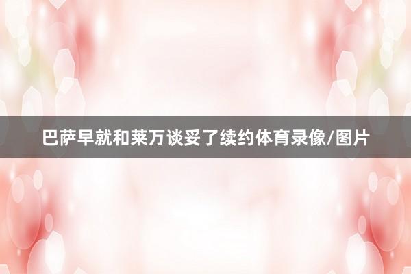 巴萨早就和莱万谈妥了续约体育录像/图片