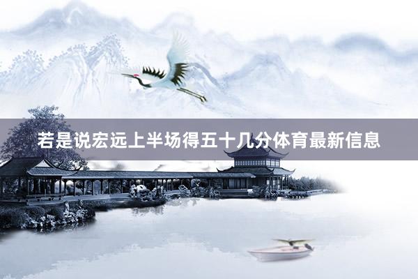 若是说宏远上半场得五十几分体育最新信息