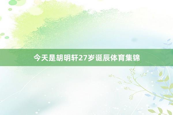 今天是胡明轩27岁诞辰体育集锦