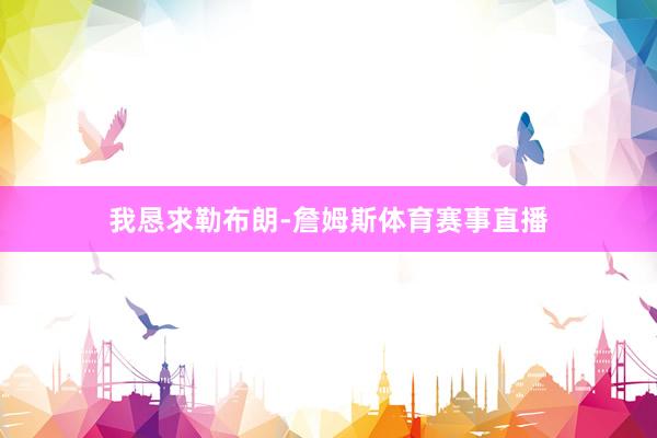 我恳求勒布朗-詹姆斯体育赛事直播