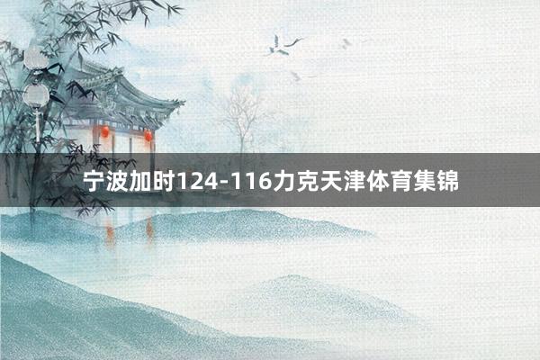 宁波加时124-116力克天津体育集锦